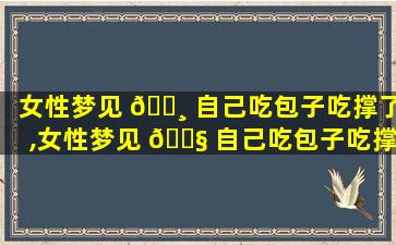 女性梦见 🌸 自己吃包子吃撑了,女性梦见 🐧 自己吃包子吃撑了怎么回事